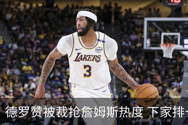 德罗赞被裁抢詹姆斯热度 下家排长队首选猛龙马刺？