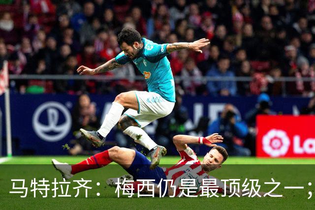 马特拉齐：梅西仍是最顶级之一；乌兹基地有12块球场 意大利才3块